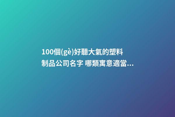 100個(gè)好聽大氣的塑料制品公司名字 哪類寓意適當(dāng)-第1張-公司起名-玄機(jī)派
